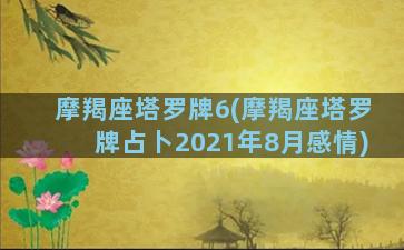 摩羯座塔罗牌6(摩羯座塔罗牌占卜2021年8月感情)