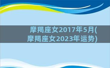 摩羯座女2017年5月(摩羯座女2023年运势)