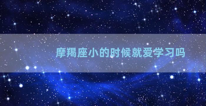 摩羯座小的时候就爱学习吗