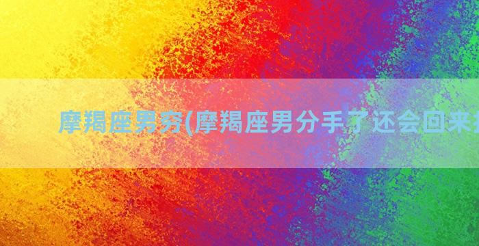 摩羯座男穷(摩羯座男分手了还会回来找你吗)