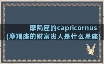 摩羯座的capricornus(摩羯座的财富贵人是什么星座)