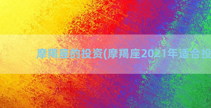 摩羯座的投资(摩羯座2021年适合投资吗)