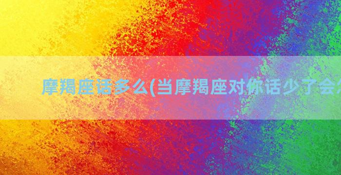 摩羯座话多么(当摩羯座对你话少了会怎么样)