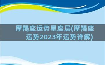 摩羯座运势星座层(摩羯座运势2023年运势详解)