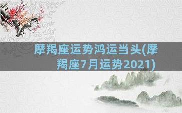 摩羯座运势鸿运当头(摩羯座7月运势2021)