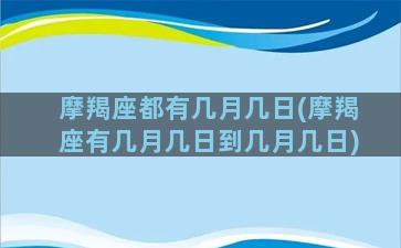 摩羯座都有几月几日(摩羯座有几月几日到几月几日)