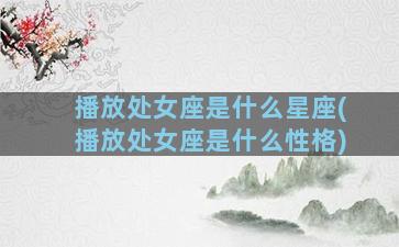 播放处女座是什么星座(播放处女座是什么性格)