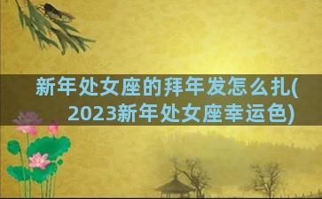 新年处女座的拜年发怎么扎(2023新年处女座幸运色)