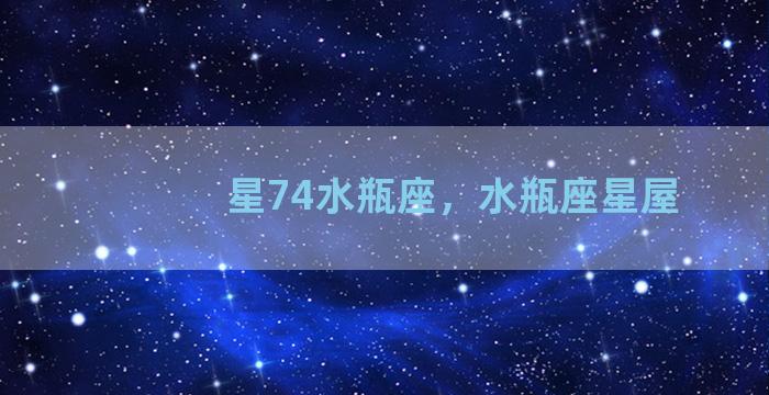 星74水瓶座，水瓶座星屋