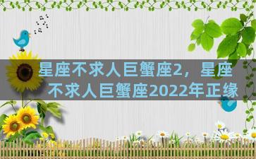 星座不求人巨蟹座2，星座不求人巨蟹座2022年正缘