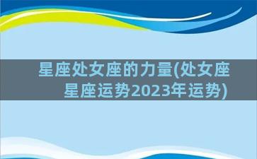 星座处女座的力量(处女座星座运势2023年运势)