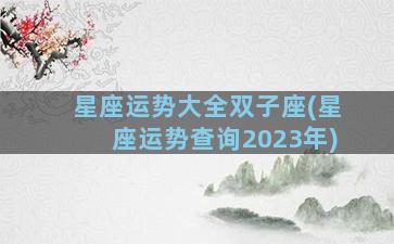 星座运势大全双子座(星座运势查询2023年)