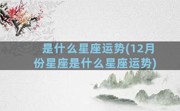 是什么星座运势(12月份星座是什么星座运势)