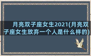 月亮双子座女生2021(月亮双子座女生放弃一个人是什么样的)