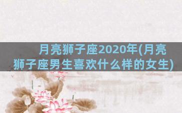 月亮狮子座2020年(月亮狮子座男生喜欢什么样的女生)