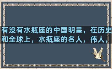 有没有水瓶座的中国明星，在历史和全球上，水瓶座的名人，伟人，明星有哪些