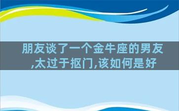 朋友谈了一个金牛座的男友,太过于抠门,该如何是好