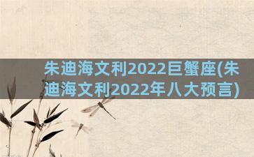 朱迪海文利2022巨蟹座(朱迪海文利2022年八大预言)