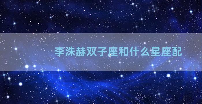 李洙赫双子座和什么星座配