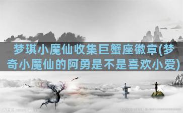 梦琪小魔仙收集巨蟹座徽章(梦奇小魔仙的阿勇是不是喜欢小爱)