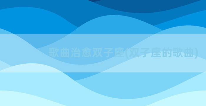 歌曲治愈双子座(双子座的歌曲)