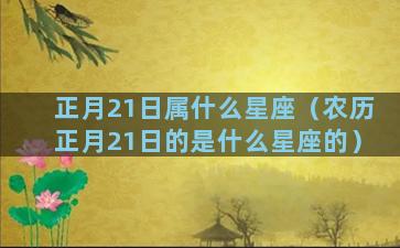 正月21日属什么星座（农历正月21日的是什么星座的）