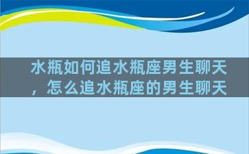 水瓶如何追水瓶座男生聊天，怎么追水瓶座的男生聊天