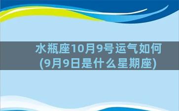 水瓶座10月9号运气如何(9月9日是什么星期座)