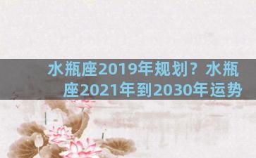 水瓶座2019年规划？水瓶座2021年到2030年运势