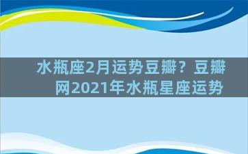 水瓶座2月运势豆瓣？豆瓣网2021年水瓶星座运势