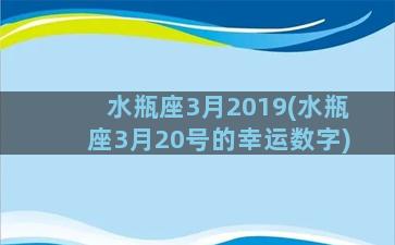 水瓶座3月2019(水瓶座3月20号的幸运数字)