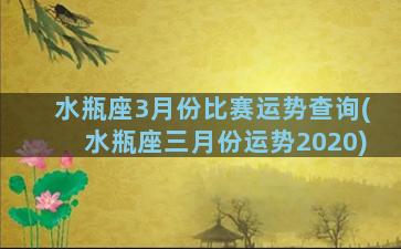 水瓶座3月份比赛运势查询(水瓶座三月份运势2020)