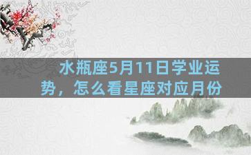 水瓶座5月11日学业运势，怎么看星座对应月份