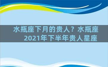 水瓶座下月的贵人？水瓶座2021年下半年贵人星座