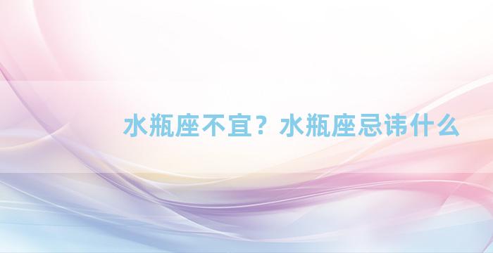 水瓶座不宜？水瓶座忌讳什么