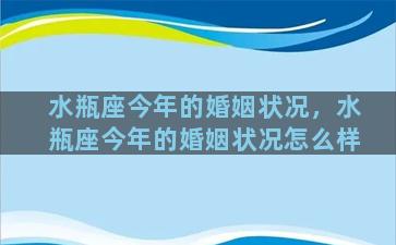 水瓶座今年的婚姻状况，水瓶座今年的婚姻状况怎么样