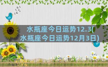 水瓶座今日运势12.3(水瓶座今日运势12月3日)