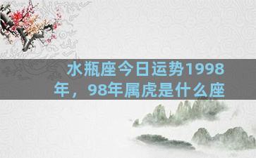 水瓶座今日运势1998年，98年属虎是什么座