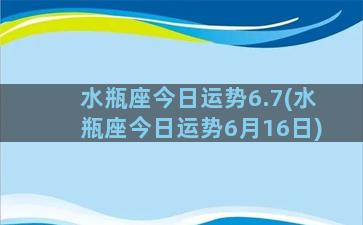 水瓶座今日运势6.7(水瓶座今日运势6月16日)