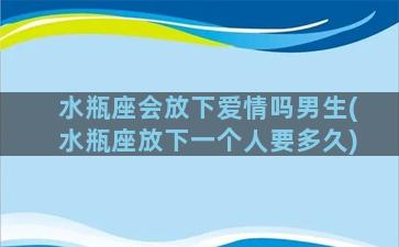 水瓶座会放下爱情吗男生(水瓶座放下一个人要多久)