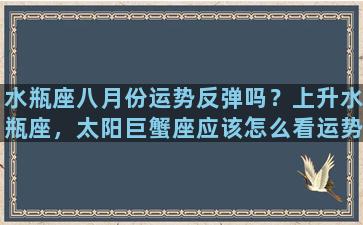 水瓶座八月份运势反弹吗？上升水瓶座，太阳巨蟹座应该怎么看运势