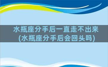 水瓶座分手后一直走不出来(水瓶座分手后会回头吗)