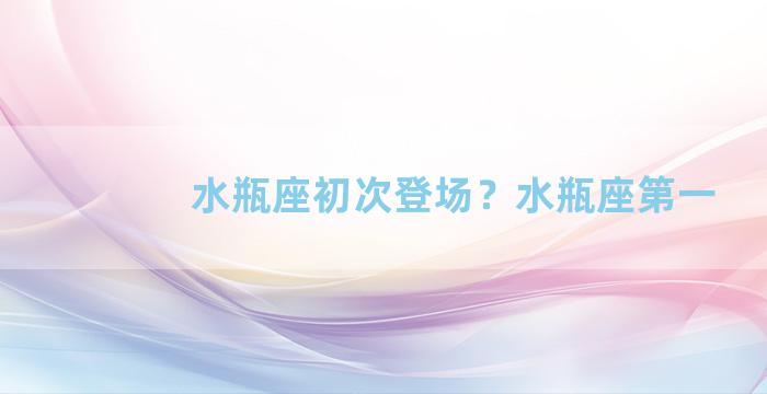 水瓶座初次登场？水瓶座第一