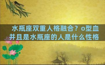 水瓶座双重人格融合？o型血并且是水瓶座的人是什么性格