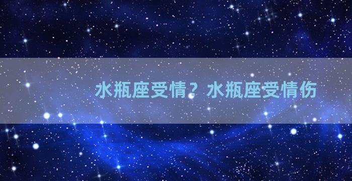 水瓶座受情？水瓶座受情伤