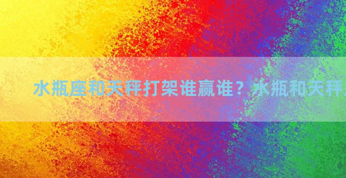 水瓶座和天秤打架谁赢谁？水瓶和天秤座谁厉害