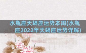 水瓶座天蝎座运势本周(水瓶座2022年天蝎座运势详解)