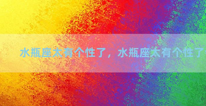 水瓶座太有个性了，水瓶座太有个性了会怎么样