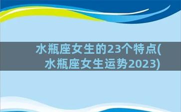 水瓶座女生的23个特点(水瓶座女生运势2023)