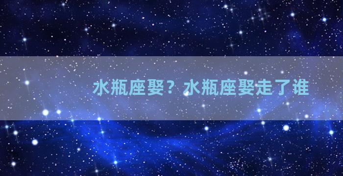 水瓶座娶？水瓶座娶走了谁